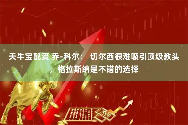 天牛宝配资 乔-科尔： 切尔西很难吸引顶级教头，格拉斯纳是不错的选择