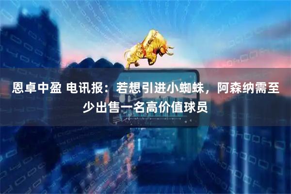 恩卓中盈 电讯报：若想引进小蜘蛛，阿森纳需至少出售一名高价值球员